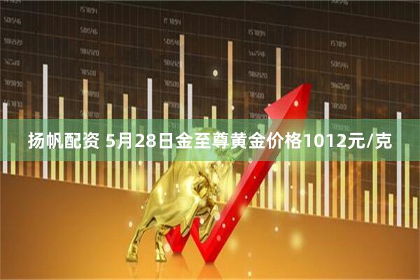 扬帆配资 5月28日金至尊黄金价格1012元/克