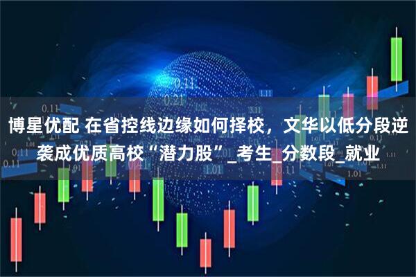 博星优配 在省控线边缘如何择校，文华以低分段逆袭成优质高校“潜力股”_考生_分数段_就业