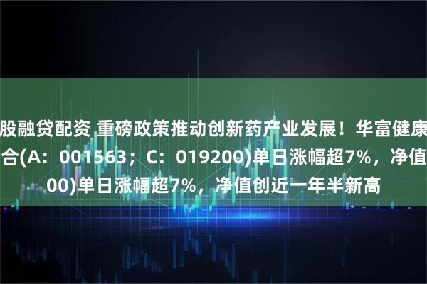 股融贷配资 重磅政策推动创新药产业发展！华富健康文娱灵活配置混合(A：001563；C：019200)单日涨幅超7%，净值创近一年半新高