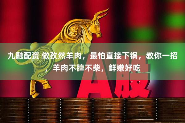 九融配资 做孜然羊肉，最怕直接下锅，教你一招，羊肉不膻不柴，鲜嫩好吃