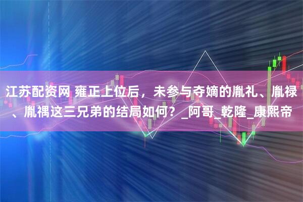 江苏配资网 雍正上位后，未参与夺嫡的胤礼、胤禄、胤禑这三兄弟的结局如何？_阿哥_乾隆_康熙帝