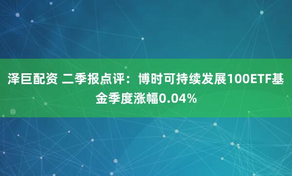 泽巨配资 二季报点评：博时可持续发展100ETF基金季度涨幅0.04%