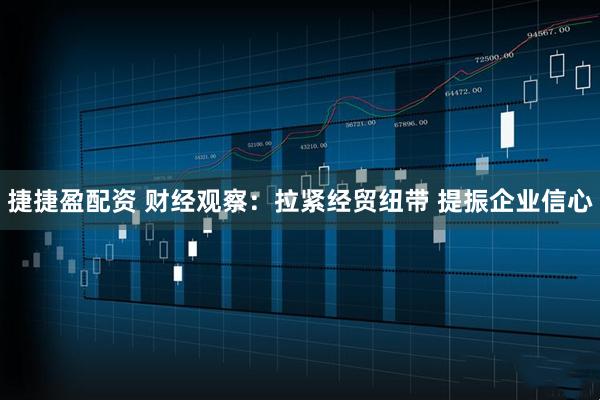 捷捷盈配资 财经观察：拉紧经贸纽带 提振企业信心