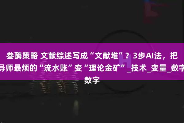 叁酶策略 文献综述写成“文献堆”？3步AI法，把导师最烦的“流水账”变“理论金矿”_技术_变量_数字
