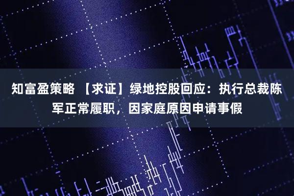 知富盈策略 【求证】绿地控股回应：执行总裁陈军正常履职，因家庭原因申请事假