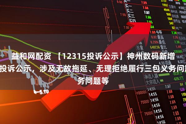 益和网配资 【12315投诉公示】神州数码新增2件投诉公示，涉及无故拖延、无理拒绝履行三包义务问题等