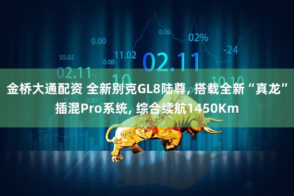 金桥大通配资 全新别克GL8陆尊, 搭载全新“真龙”插混Pro系统, 综合续航1450Km