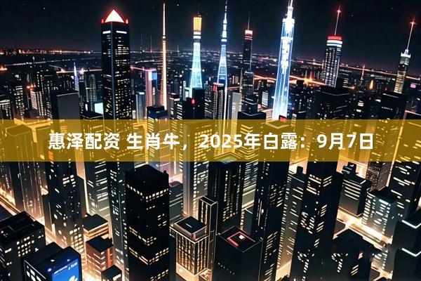 惠泽配资 生肖牛，2025年白露：9月7日