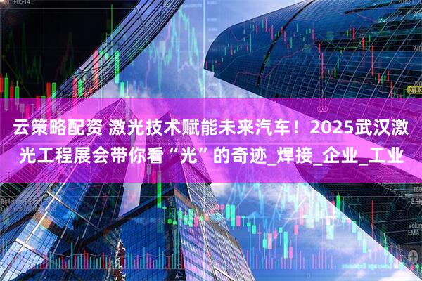云策略配资 激光技术赋能未来汽车！2025武汉激光工程展会带你看“光”的奇迹_焊接_企业_工业