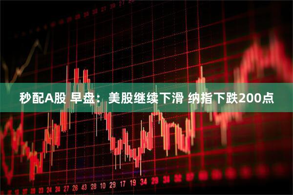 秒配A股 早盘：美股继续下滑 纳指下跌200点