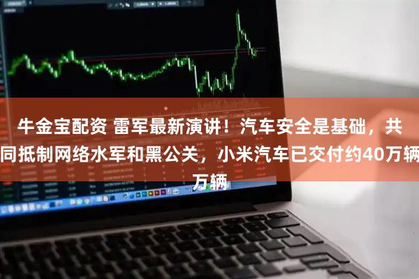牛金宝配资 雷军最新演讲！汽车安全是基础，共同抵制网络水军和黑公关，小米汽车已交付约40万辆