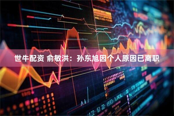 世牛配资 俞敏洪：孙东旭因个人原因已离职