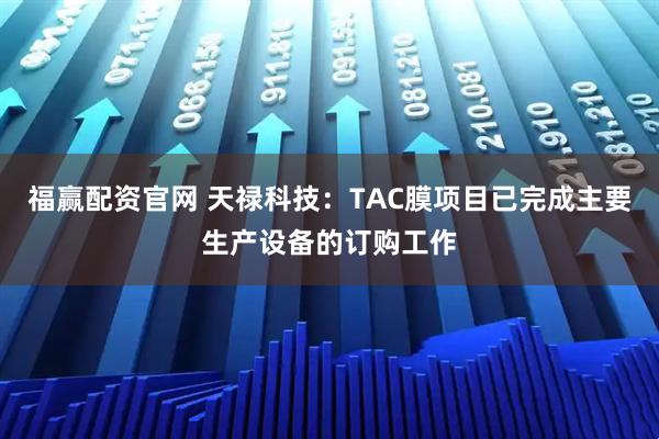 福赢配资官网 天禄科技：TAC膜项目已完成主要生产设备的订购工作