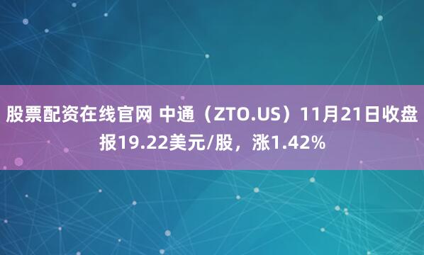 股票配资在线官网 中通（ZTO.US）11月21日收盘报19.22美元/股，涨1.42%