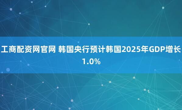 工商配资网官网 韩国央行预计韩国2025年GDP增长1.0%
