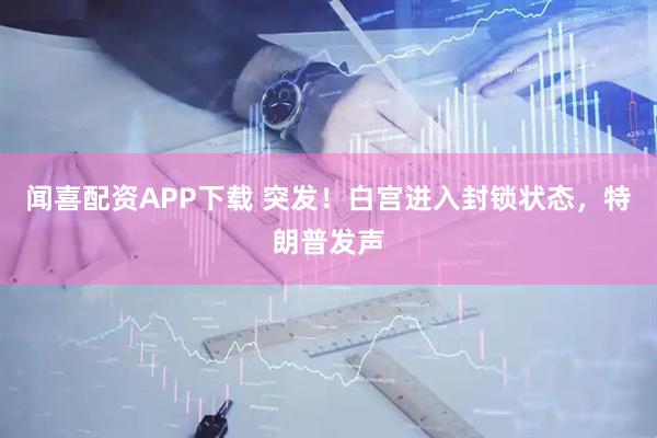 闻喜配资APP下载 突发！白宫进入封锁状态，特朗普发声