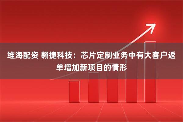 维海配资 翱捷科技：芯片定制业务中有大客户返单增加新项目的情形