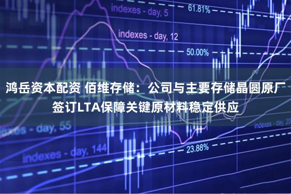 鸿岳资本配资 佰维存储：公司与主要存储晶圆原厂签订LTA保障关键原材料稳定供应