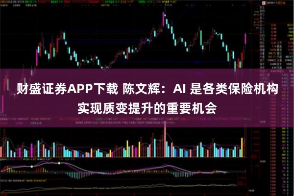 财盛证券APP下载 陈文辉：AI 是各类保险机构实现质变提升的重要机会