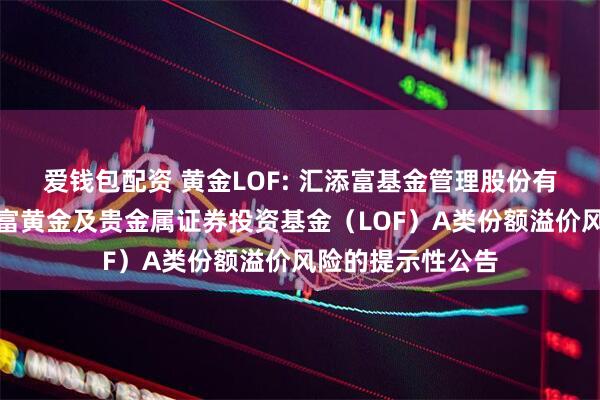 爱钱包配资 黄金LOF: 汇添富基金管理股份有限公司关于汇添富黄金及贵金属证券投资基金（LOF）A类份额溢价风险的提示性公告
