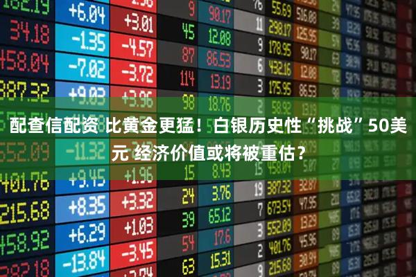 配查信配资 比黄金更猛！白银历史性“挑战”50美元 经济价值或将被重估？