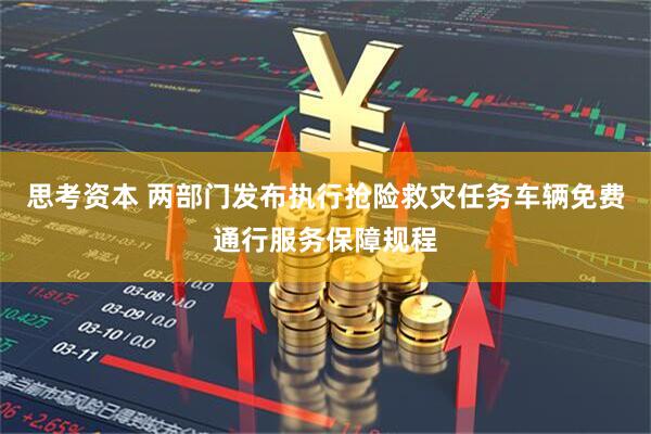 思考资本 两部门发布执行抢险救灾任务车辆免费通行服务保障规程