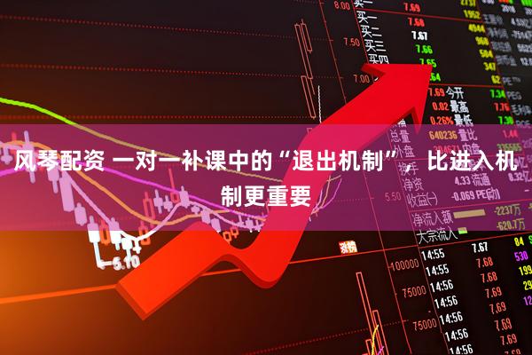 风琴配资 一对一补课中的“退出机制”，比进入机制更重要